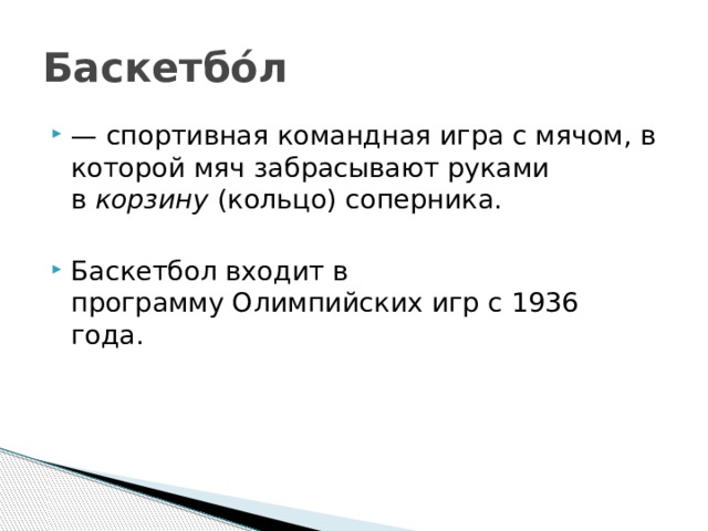 Баскетбо́л —  спортивная командная игра с мячом, в которой мяч забрасывают руками в  корзину  (кольцо) соперника. Баскетбол входит в программу Олимпийских игр с 1936 года.  