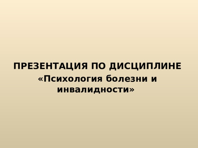   ПРЕЗЕНТАЦИЯ ПО ДИСЦИПЛИНЕ «Психология болезни и инвалидности» 