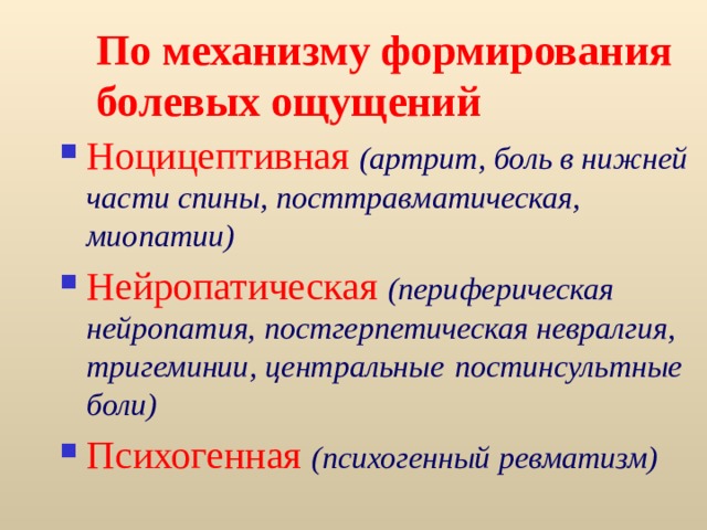 По механизму формирования болевых ощущений Ноцицептивная  (артрит, боль в нижней части спины, посттравматическая, миопатии) Нейропатическая  (периферическая нейропатия, постгерпетическая невралгия, тригеминии, центральные  постинсультные боли) Психогенная (психогенный ревматизм)  Невропатическая боль является следствием повреждений или изменений в периферическом или центральном звене соматосесорной нервной системы.  Классифицируется по характеру этиологического фактора  