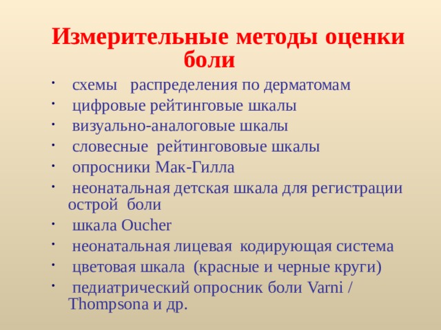 Измерительные методы оценки    боли  схемы распределения по дерматомам  цифровые рейтинговые шкалы  визуально-аналоговые шкалы  словесные рейтингововые шкалы  опросники Мак-Гилла  неонатальная детская шкала для регистрации острой боли  шкала Oucher  неонатальная лицевая кодирующая система  цветовая шкала (красные и черные круги)  педиатрический опросник боли Varni / Thompsona и др. 