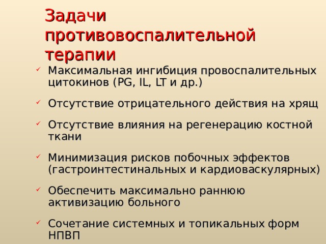 Задачи противовоспалительной терапии Максимальная ингибиция провоспалительных цитокинов ( PG, IL, LT и др.) Отсутствие отрицательного действия на хрящ Отсутствие влияния на регенерацию костной ткани Минимизация рисков побочных эффектов (гастроинтестинальных и кардиоваскулярных) Обеспечить максимально раннюю активизацию больного Сочетание системных и топикальных форм НПВП 