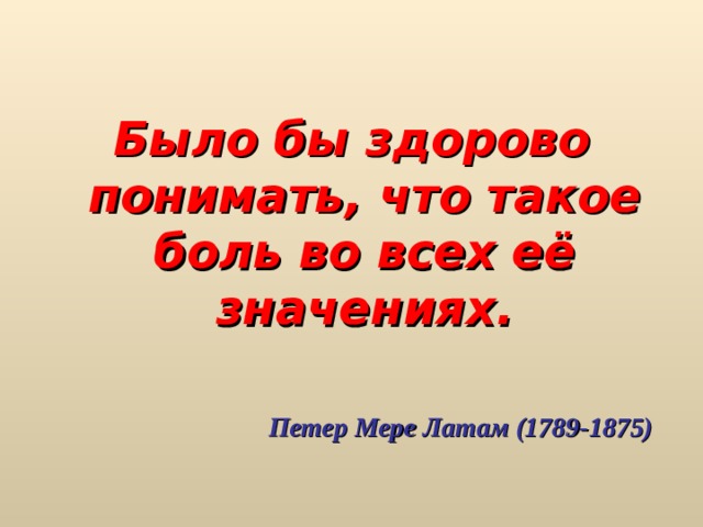  Было бы здорово понимать, что такое боль во всех её значениях.   Петер Мере Латам (1789-1875)  