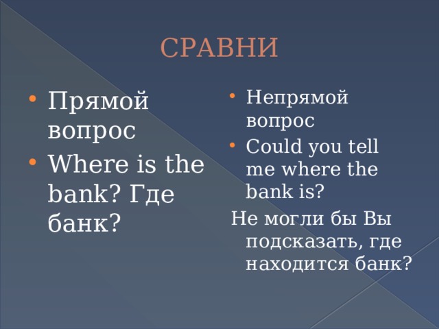 СРАВНИ Прямой вопрос Where is the bank? Где банк? Непрямой вопрос Could you tell me where the bank is? Не могли бы Вы подсказать, где находится банк? 