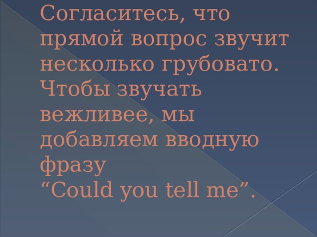 Согласитесь, что прямой вопрос звучит несколько грубовато. Чтобы звучать вежливее, мы добавляем вводную фразу  “Could you tell me”. 