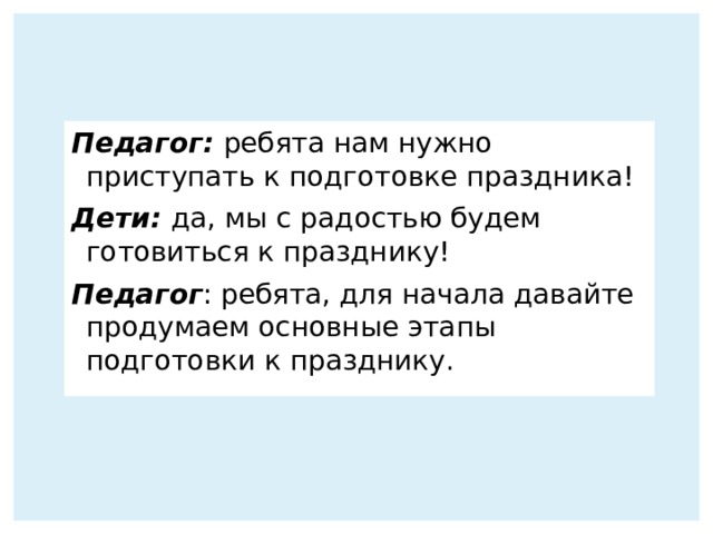 Педагог: ребята нам нужно приступать к подготовке праздника! Дети: да, мы с радостью будем готовиться к празднику! Педагог : ребята, для начала давайте продумаем основные этапы подготовки к празднику. 