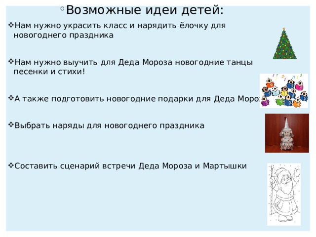 Возможные идеи детей: Нам нужно украсить класс и нарядить ёлочку для новогоднего праздника Нам нужно выучить для Деда Мороза новогодние танцы песенки и стихи! А также подготовить новогодние подарки для Деда Мороза! Выбрать наряды для новогоднего праздника Составить сценарий встречи Деда Мороза и Мартышки 