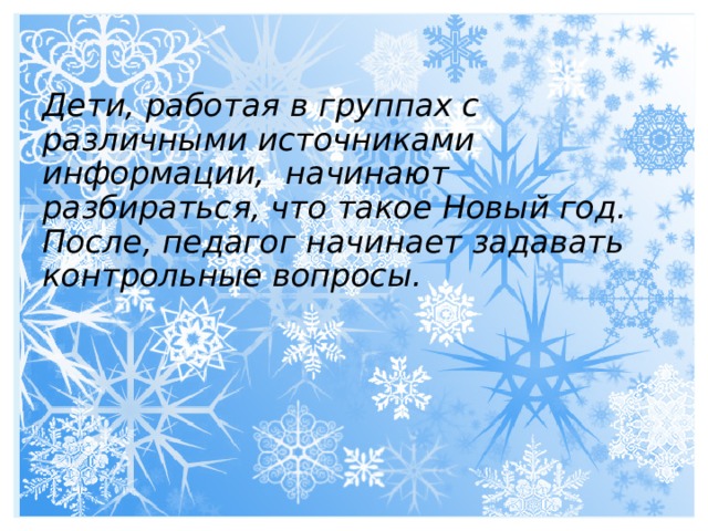 Дети, работая в группах с различными источниками информации, начинают разбираться, что такое Новый год. После, педагог начинает задавать контрольные вопросы.   