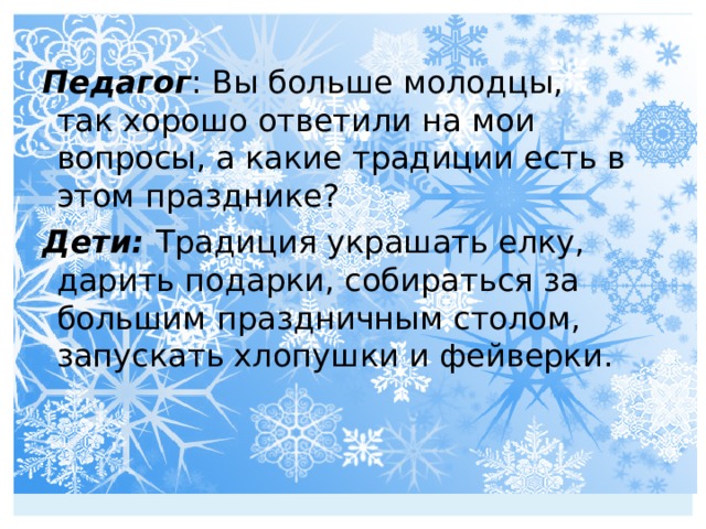   Педагог : Вы больше молодцы, так хорошо ответили на мои вопросы, а какие традиции есть в этом празднике? Дети: Традиция украшать елку, дарить подарки, собираться за большим праздничным столом, запускать хлопушки и фейверки.  