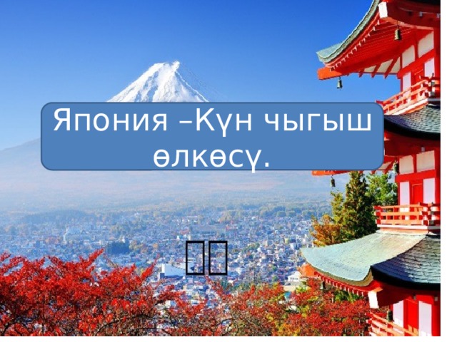 Япония –Күн чыгыш өлкөсү. 
