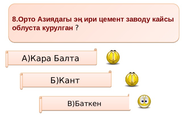 8.Орто Азиядагы эң ири цемент заводу кайсы облуста курулган ? А)Кара Балта Б)Кант В)Баткен 