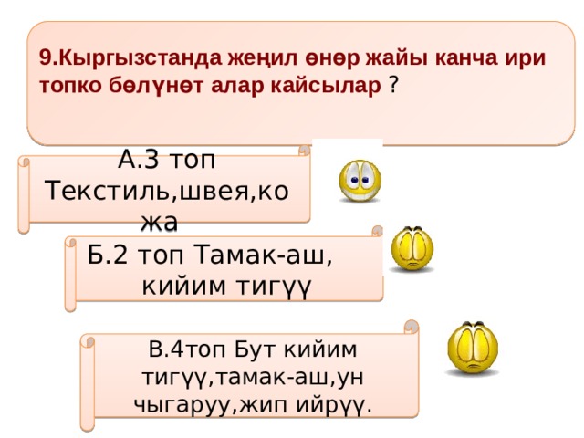 9.Кыргызстанда жеңил өнөр жайы канча ири топко бөлүнөт алар кайсылар ?  А.3 топ Текстиль,швея,кожа  Б.2 топ Тамак-аш, кийим тигүү В.4топ Бут кийим тигүү,тамак-аш,ун чыгаруу,жип ийрүү. 