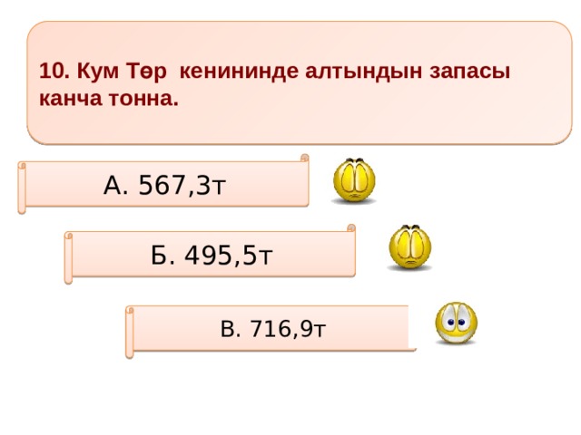 10. Кум Төр кенининде алтындын запасы канча тонна. А. 567,3т Б. 495,5т В. 716,9т 