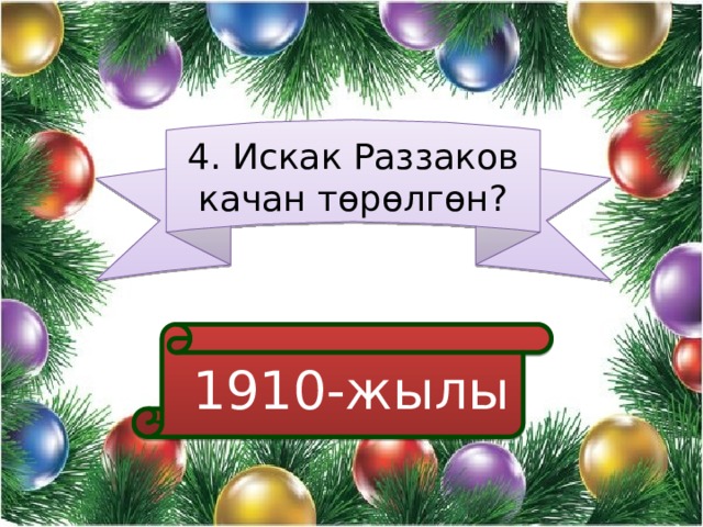 4. Искак Раззаков качан төрөлгөн?  1910-жылы 
