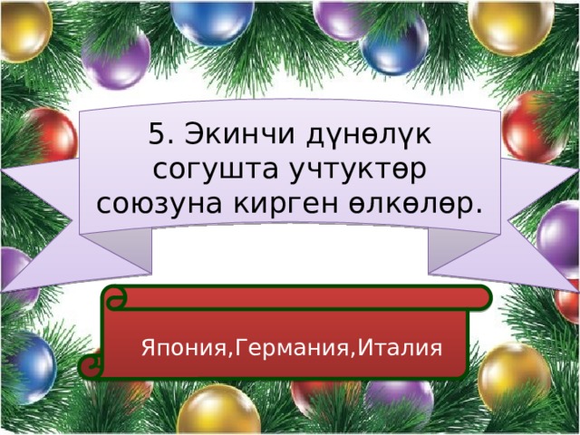 5. Экинчи дүнөлүк согушта учтуктөр союзуна кирген өлкөлөр.  Япония,Германия,Италия 