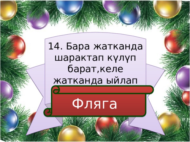 14. Бара жатканда шарактап күлүп барат,келе жатканда ыйлап келет?  Фляга 