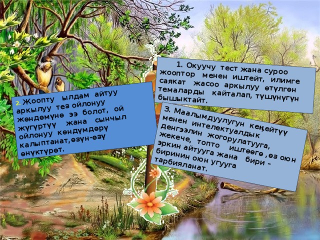 1. Окуучу тест жана суроо жооптор менен иштейт, илимге саякат жасоо аркылуу ѳтүлгѳн темаларды кайталап, түшүнүгүн бышыктайт. 2. Жоопту ылдам айтуу аркылуу тез ойлонуу жөндөмүнө ээ болот, ой жүгүртүү жана сынчыл ойлонуу кѳндүмдѳрү калыптанат,ѳзүн-ѳзү ѳнүктүрөт. 3. Маалымдуулугун кеӊейтүү менен интелектуалдык денгээлин жогорулатууга, жекече, топто иштѳѳгѳ ,өз оюн эркин айтууга жана бири – биринин оюн угууга тарбияланат. 3 