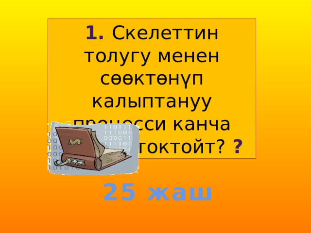 1. Скелеттин толугу менен сөөктөнүп калыптануу процесси канча жашта токтойт? ? 25 жаш 