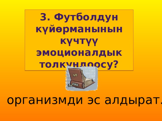 3. Футболдун күйөрманынын күчтүү эмоционалдык толкундоосу?  организмди эс алдырат. 