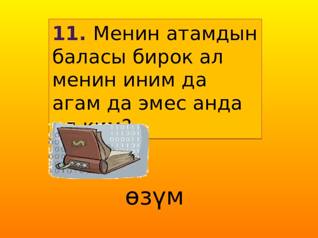11. Менин атамдын баласы бирок ал менин иним да агам да эмес анда ал ким? өзүм 