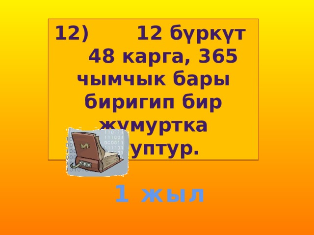 12) 12 бүркүт 48 карга, 365 чымчык бары биригип бир жумуртка тууптур. 1 жыл 