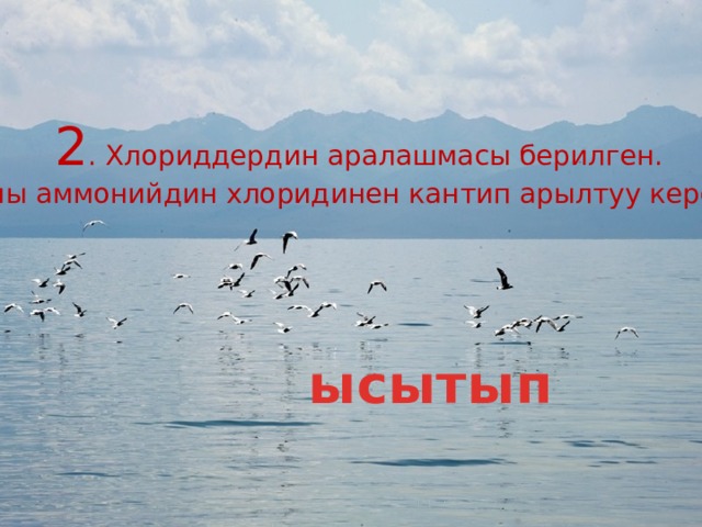 2 . Хлориддердин аралашмасы берилген. Аны аммонийдин хлоридинен кантип арылтуу керек? ысытып 