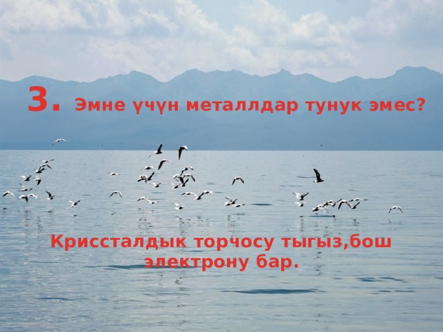 3. Эмне үчүн металлдар тунук эмес? Криссталдык торчосу тыгыз,бош электрону бар. 