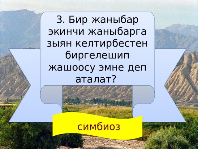3. Бир жаныбар экинчи жаныбарга зыян келтирбестен биргелешип жашоосу эмне деп аталат?  симбиоз 
