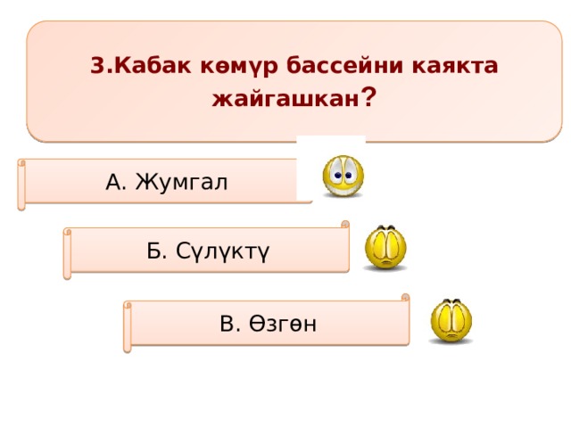 3.Кабак көмүр бассейни каякта жайгашкан ? А. Жумгал Б. Сүлүктү В. Өзгөн 