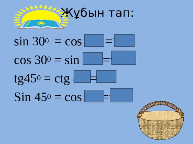 Жұбын тап: sin 30 0 = cos 60 0 =1/2 cos 30 0 = sin 60 0 = √3/2 tg45 0 = ctg 45 0 =1 Sin 45 0 = cos 45 0 = √2/2 