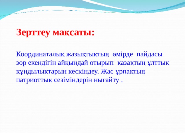 Зерттеу мақсаты: Координаталық жазықтықтың өмірде пайдасы зор екендігін айқындай отырып қазақтың ұлттық құндылықтарын кескіндеу. Жас ұрпақтың патриоттық сезіміндерін нығайту .  