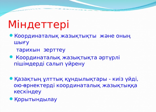 Міндеттері Координаталық жазықтықты және оның шығу  тарихын зерттеу  Координаталық жазықтықта әртүрлі пішімдерді салып үйрену  Қазақтың ұлттық құндылықтары  - киіз үйді, ою-өрнектерді координаталық жазықтыққа кескіндеу Қорытындылау  