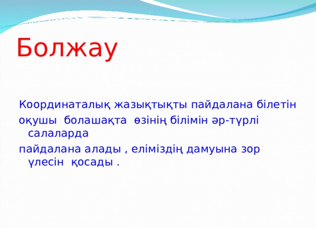 Болжау Координаталық жазықтықты пайдалана білетін оқушы болашақта өзінің білімін әр-түрлі салаларда пайдалана алады , еліміздің дамуына зор үлесін қосады . 