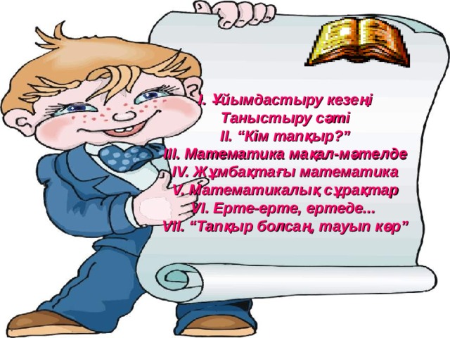 І. Ұйымдастыру кезеңі Таныстыру сәті ІІ. “Кім тапқыр?” ІІІ. Математика мақал-мәтелде ІV. Жұмбақтағы математика V. Математикалық сұрақтар VІ. Ерте-ерте, ертеде... VІІ. “Тапқыр болсаң, тауып көр” 