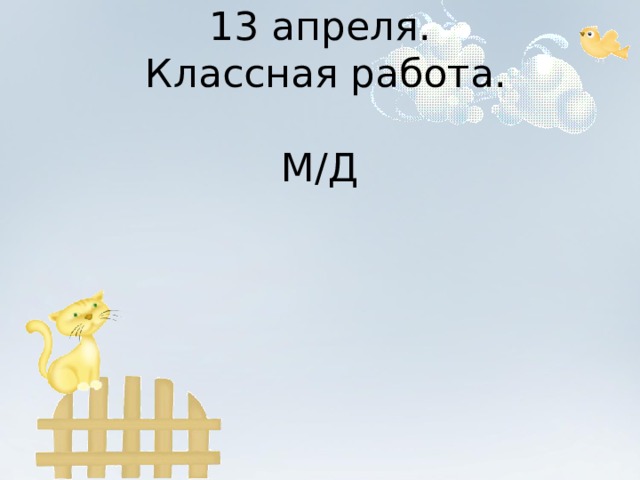 13 апреля.   Классная работа.   М/Д 