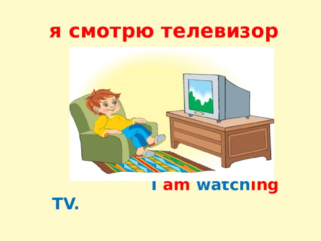  я смотрю телевизор  I am watch ing TV. 