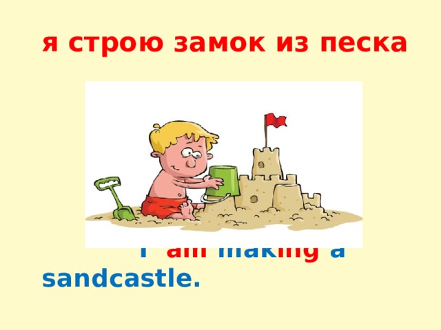  я строю замок из песка  I аm mak ing a sandcastle. 