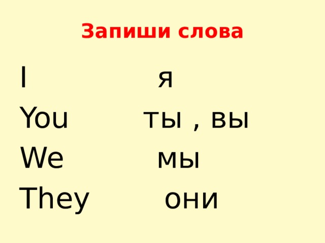Запиши слова I я You ты , вы We мы They они 