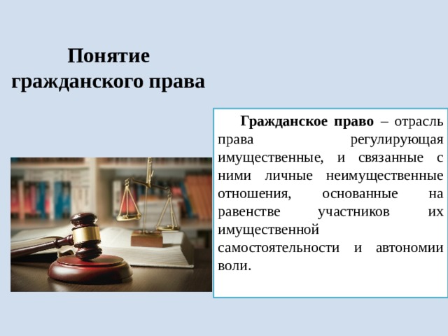 Понятие гражданского права Гражданское право – отрасль права регулирующая имущественные, и связанные с ними личные неимущественные отношения, основанные на равенстве участников их имущественной самостоятельности и автономии воли. 