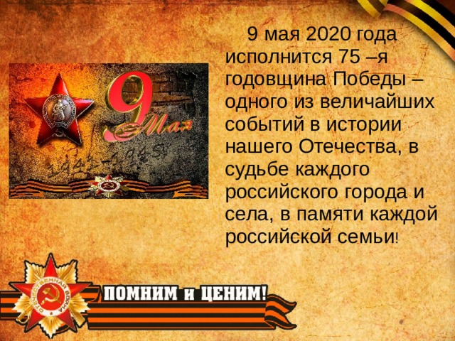 9 мая 2020 года исполнится 75 –я годовщина Победы – одного из величайших событий в истории нашего Отечества, в судьбе каждого российского города и села, в памяти каждой российской семьи !  
