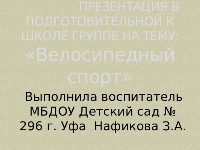     ПРЕЗЕНТАЦИЯ В ПОДГОТОВИТЕЛЬНОЙ К ШКОЛЕ ГРУППЕ НА ТЕМУ: «Велосипедный спорт»  Выполнила воспитатель МБДОУ Детский сад № 296 г. Уфа Нафикова З.А. 