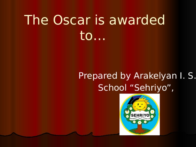 The Oscar is awarded to… Prepared by Arakelyan I. S. School “Sehriyo”, 