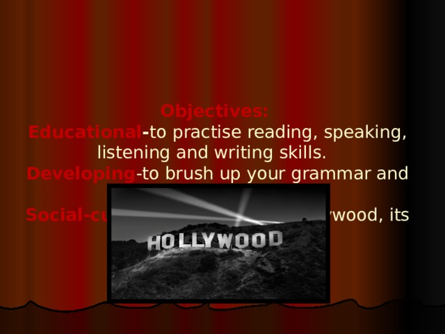 Objectives:   Educational - to practise reading, speaking, listening and writing skills.  Developing -to brush up your grammar and vocabulary.  Social-cultural - to talk about Hollywood, its stars 