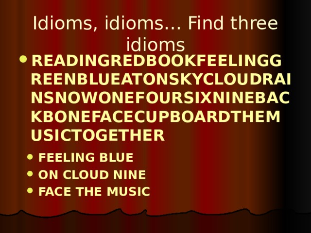 Idioms, idioms… Find three idioms Readingredbookfeelinggreenblueatonskycloudrainsnowonefoursixninebackbonefacecupboardthemusictogether Feeling blue On cloud nine Face the music 