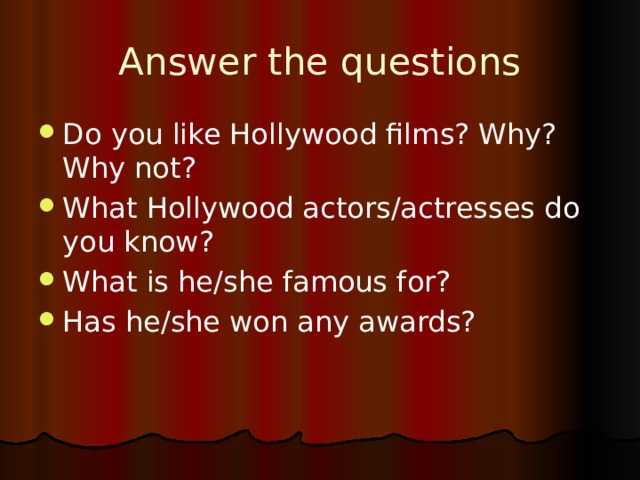 Answer the questions Do you like Hollywood films? Why? Why not? What Hollywood actors/actresses do you know? What is he/she famous for? Has he/she won any awards? 
