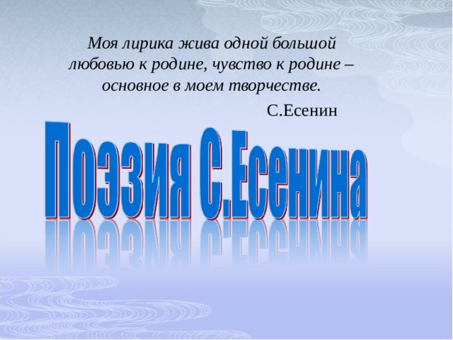 Моя лирика жива одной большой любовью к родине, чувство к родине – основное в моем творчестве.     С.Есенин 