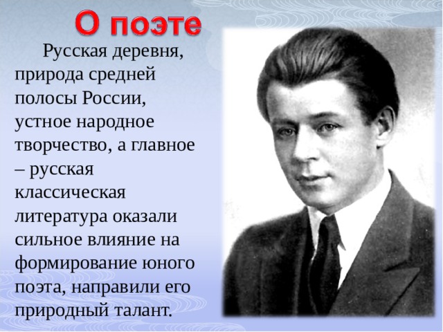  Русская деревня, природа средней полосы России, устное народное творчество, а главное – русская классическая литература оказали сильное влияние на формирование юного поэта, направили его природный талант. 