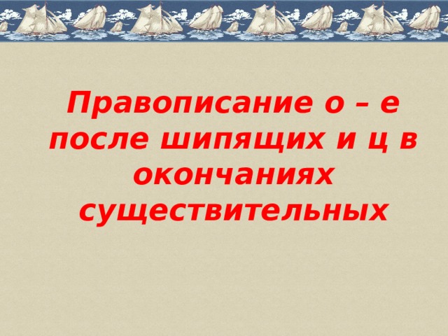 Правописание о – е после шипящих и ц в окончаниях существительных 