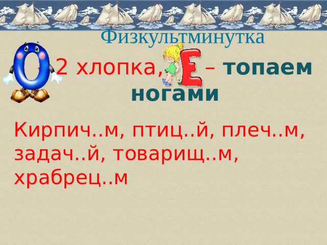 Физкультминутка – 2 хлопка, – топаем ногами Кирпич..м, птиц..й, плеч..м, задач..й, товарищ..м, храбрец..м 