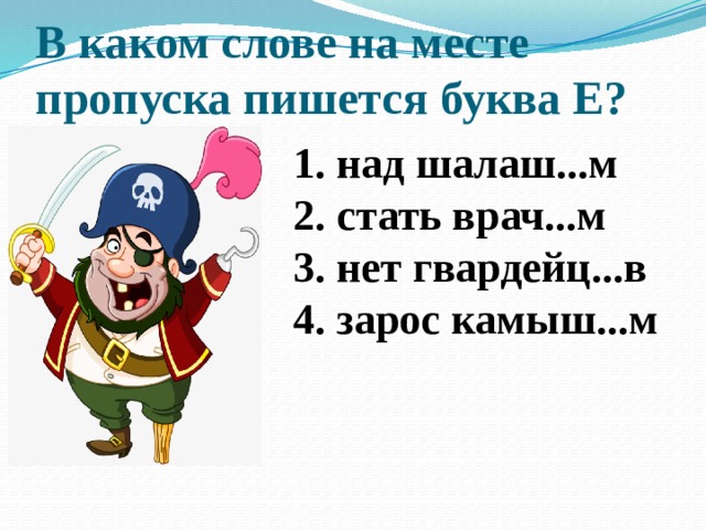 В каком слове на месте пропуска пишется буква Е?   1. над шалаш...м 2. стать врач...м 3. нет гвардейц...в 4. зарос камыш...м 