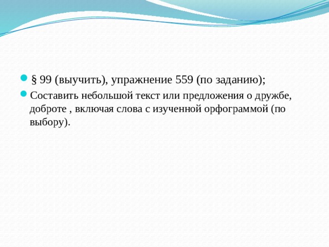 § 99 (выучить), упражнение 559 (по заданию); Составить небольшой текст или предложения о дружбе, доброте , включая слова с изученной орфограммой (по выбору). 